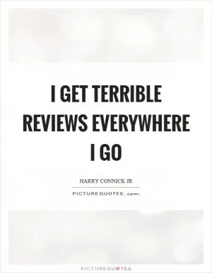 I get terrible reviews everywhere I go Picture Quote #1