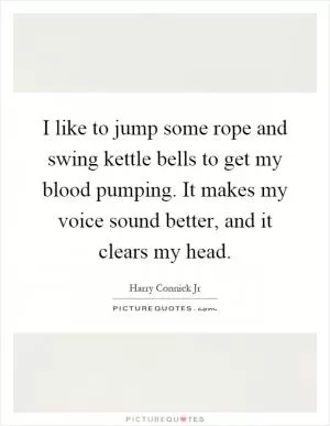 I like to jump some rope and swing kettle bells to get my blood pumping. It makes my voice sound better, and it clears my head Picture Quote #1