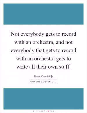 Not everybody gets to record with an orchestra, and not everybody that gets to record with an orchestra gets to write all their own stuff Picture Quote #1