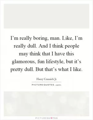 I’m really boring, man. Like, I’m really dull. And I think people may think that I have this glamorous, fun lifestyle, but it’s pretty dull. But that’s what I like Picture Quote #1