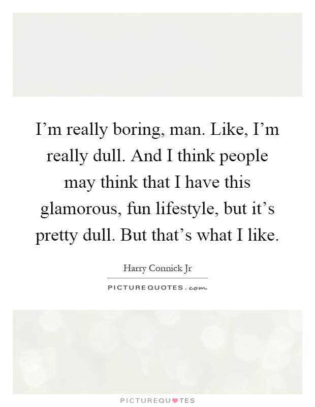 I'm really boring, man. Like, I'm really dull. And I think people may think that I have this glamorous, fun lifestyle, but it's pretty dull. But that's what I like Picture Quote #1
