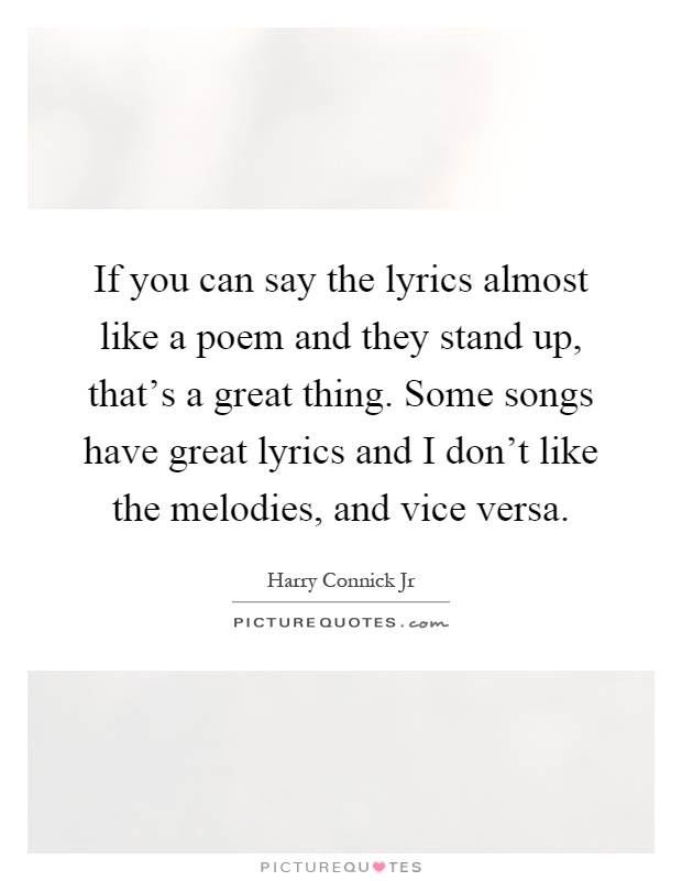 If you can say the lyrics almost like a poem and they stand up, that's a great thing. Some songs have great lyrics and I don't like the melodies, and vice versa Picture Quote #1