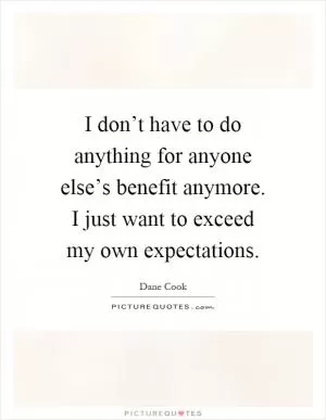I don’t have to do anything for anyone else’s benefit anymore. I just want to exceed my own expectations Picture Quote #1