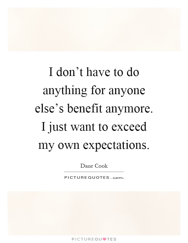 I don't have to do anything for anyone else's benefit anymore. I just want to exceed my own expectations Picture Quote #1