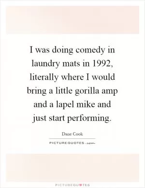 I was doing comedy in laundry mats in 1992, literally where I would bring a little gorilla amp and a lapel mike and just start performing Picture Quote #1