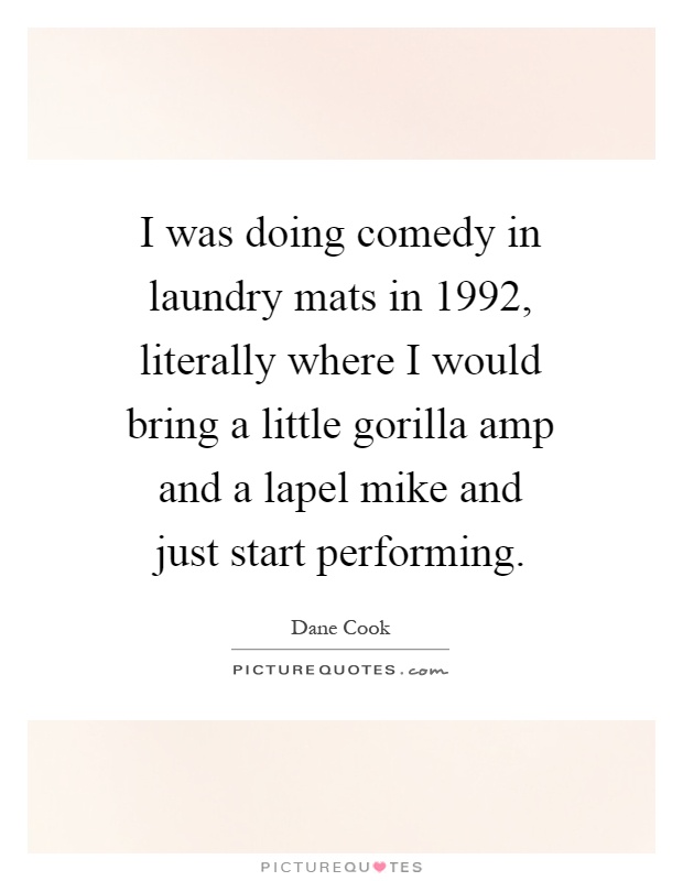 I was doing comedy in laundry mats in 1992, literally where I would bring a little gorilla amp and a lapel mike and just start performing Picture Quote #1