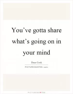 You’ve gotta share what’s going on in your mind Picture Quote #1