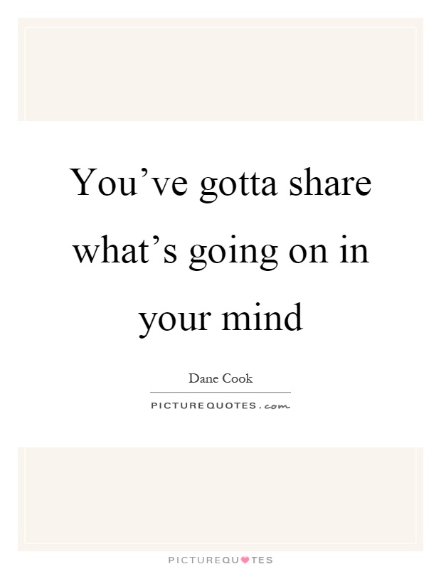 You've gotta share what's going on in your mind Picture Quote #1