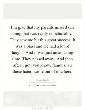I’m glad that my parents missed one thing that was really unbelievable. They saw me hit this great success. It was a blast and we had a lot of laughs. And it was just an amazing time. They passed away. And then after I got, you know, famous, all these haters came out of nowhere Picture Quote #1