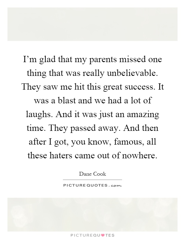 I'm glad that my parents missed one thing that was really unbelievable. They saw me hit this great success. It was a blast and we had a lot of laughs. And it was just an amazing time. They passed away. And then after I got, you know, famous, all these haters came out of nowhere Picture Quote #1