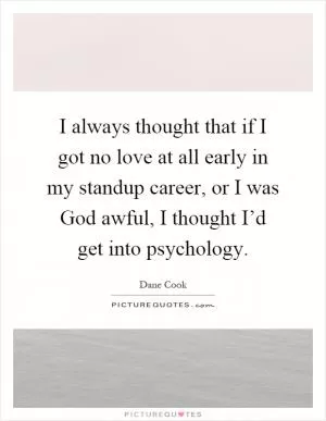 I always thought that if I got no love at all early in my standup career, or I was God awful, I thought I’d get into psychology Picture Quote #1
