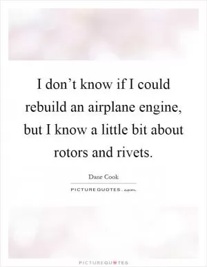 I don’t know if I could rebuild an airplane engine, but I know a little bit about rotors and rivets Picture Quote #1