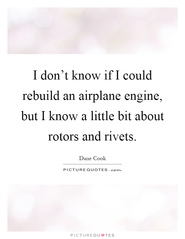 I don't know if I could rebuild an airplane engine, but I know a little bit about rotors and rivets Picture Quote #1