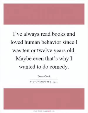 I’ve always read books and loved human behavior since I was ten or twelve years old. Maybe even that’s why I wanted to do comedy Picture Quote #1