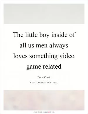 The little boy inside of all us men always loves something video game related Picture Quote #1