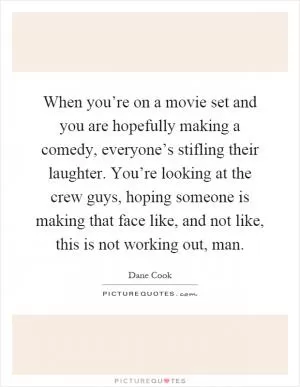 When you’re on a movie set and you are hopefully making a comedy, everyone’s stifling their laughter. You’re looking at the crew guys, hoping someone is making that face like, and not like, this is not working out, man Picture Quote #1