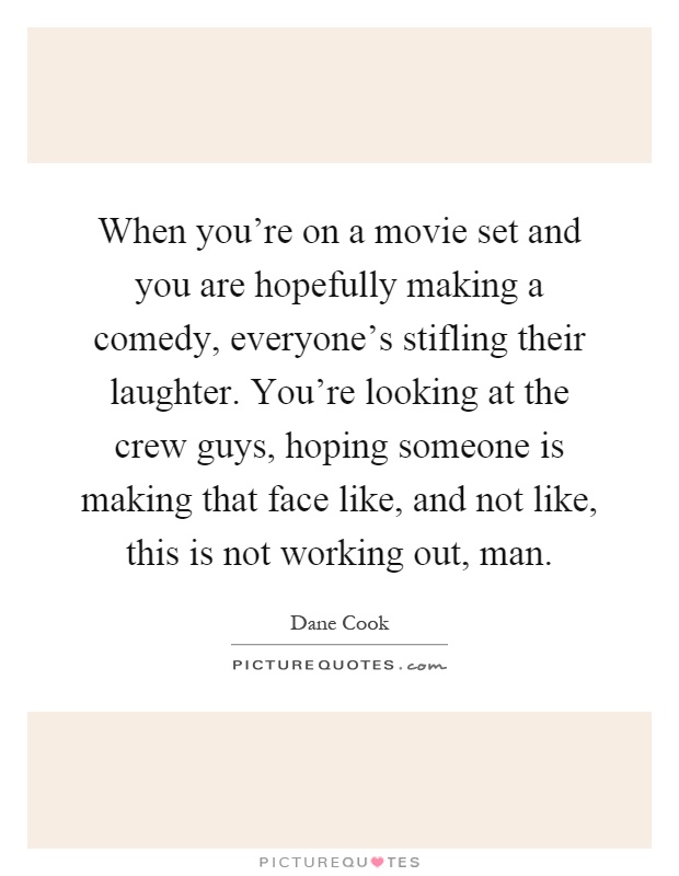 When you're on a movie set and you are hopefully making a comedy, everyone's stifling their laughter. You're looking at the crew guys, hoping someone is making that face like, and not like, this is not working out, man Picture Quote #1