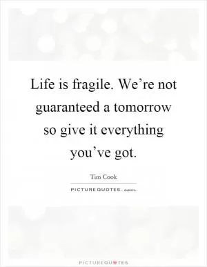 Life is fragile. We’re not guaranteed a tomorrow so give it everything you’ve got Picture Quote #1