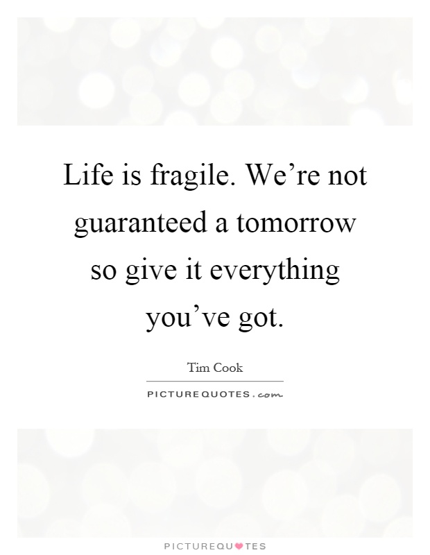Life is fragile. We're not guaranteed a tomorrow so give it everything you've got Picture Quote #1