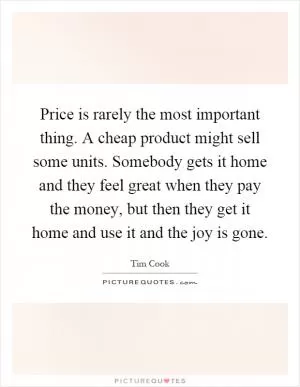 Price is rarely the most important thing. A cheap product might sell some units. Somebody gets it home and they feel great when they pay the money, but then they get it home and use it and the joy is gone Picture Quote #1