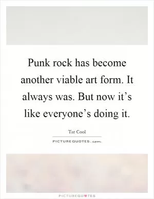 Punk rock has become another viable art form. It always was. But now it’s like everyone’s doing it Picture Quote #1