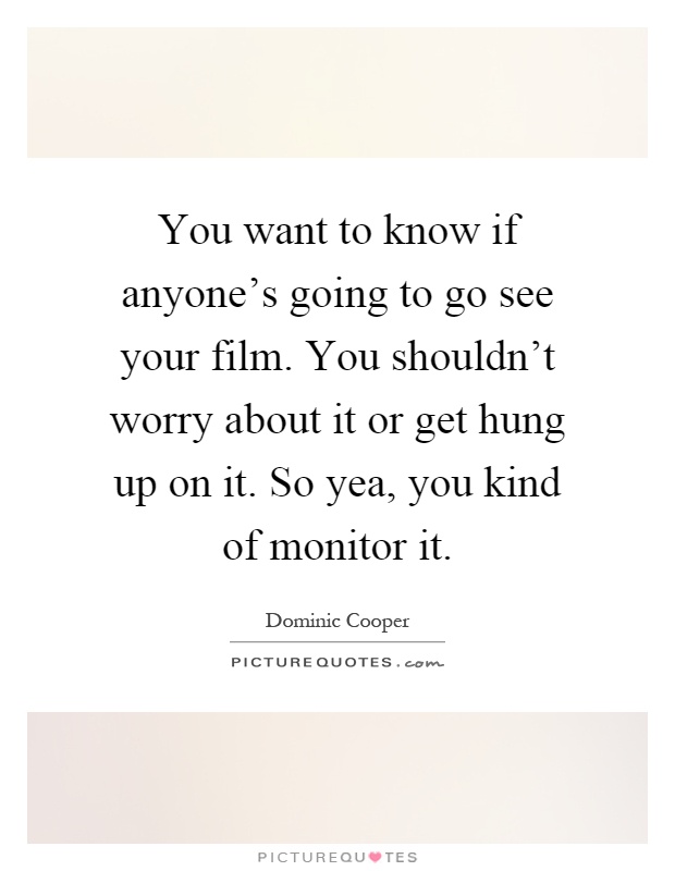You want to know if anyone's going to go see your film. You shouldn't worry about it or get hung up on it. So yea, you kind of monitor it Picture Quote #1