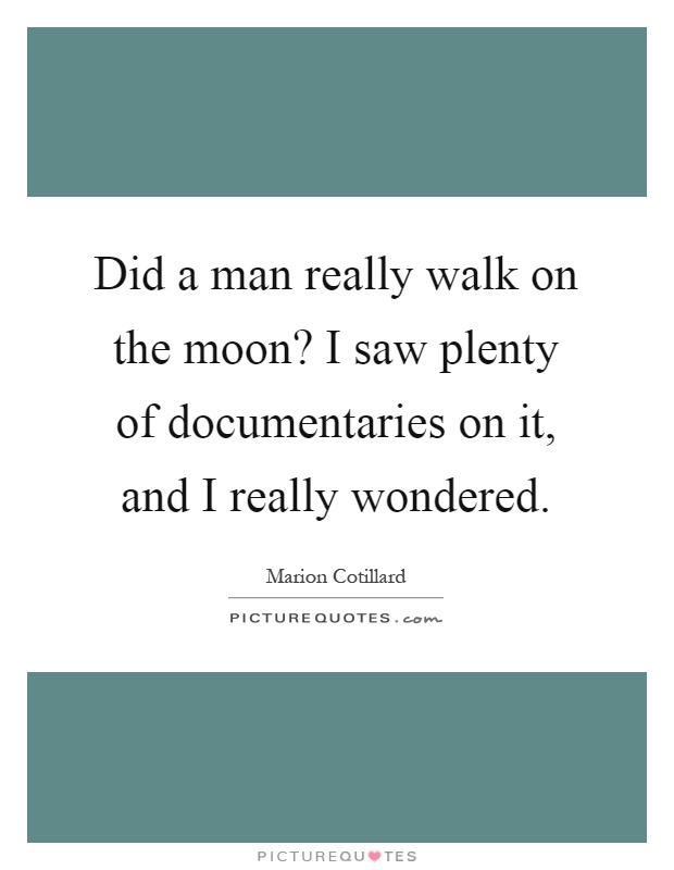 Did a man really walk on the moon? I saw plenty of documentaries on it, and I really wondered Picture Quote #1