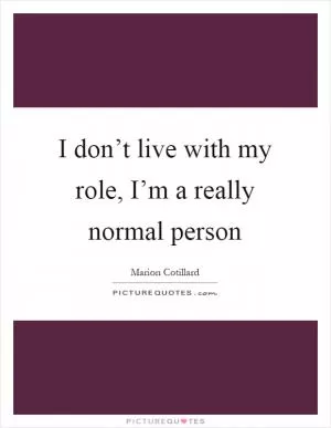 I don’t live with my role, I’m a really normal person Picture Quote #1