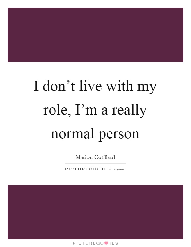 I don't live with my role, I'm a really normal person Picture Quote #1