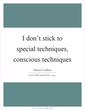 I don’t stick to special techniques, conscious techniques Picture Quote #1
