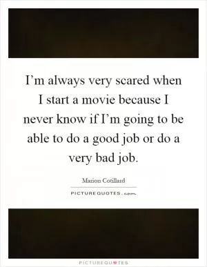 I’m always very scared when I start a movie because I never know if I’m going to be able to do a good job or do a very bad job Picture Quote #1