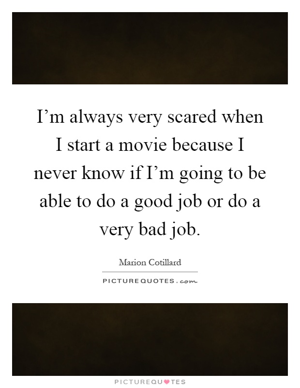 I'm always very scared when I start a movie because I never know if I'm going to be able to do a good job or do a very bad job Picture Quote #1