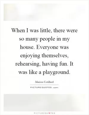 When I was little, there were so many people in my house. Everyone was enjoying themselves, rehearsing, having fun. It was like a playground Picture Quote #1