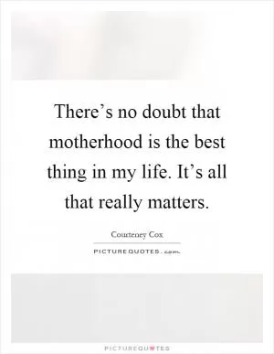 There’s no doubt that motherhood is the best thing in my life. It’s all that really matters Picture Quote #1