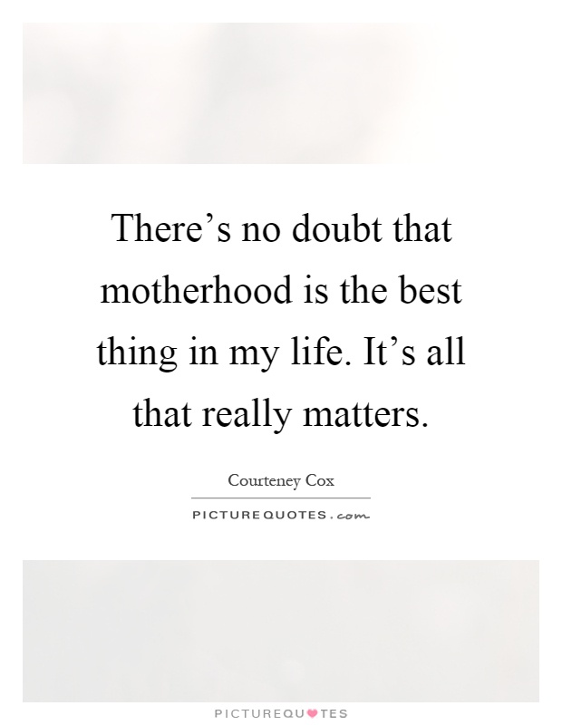 There's no doubt that motherhood is the best thing in my life. It's all that really matters Picture Quote #1