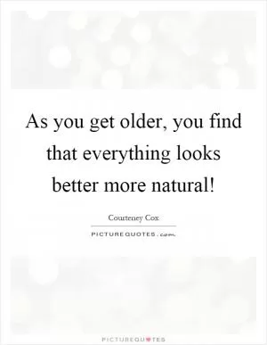 As you get older, you find that everything looks better more natural! Picture Quote #1