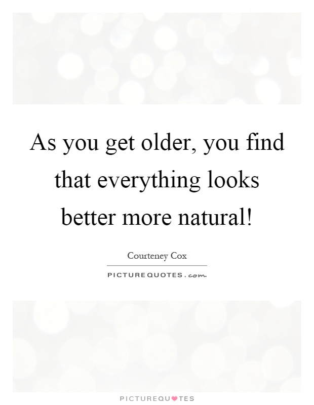 As you get older, you find that everything looks better more natural! Picture Quote #1