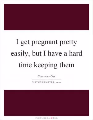 I get pregnant pretty easily, but I have a hard time keeping them Picture Quote #1