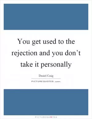 You get used to the rejection and you don’t take it personally Picture Quote #1