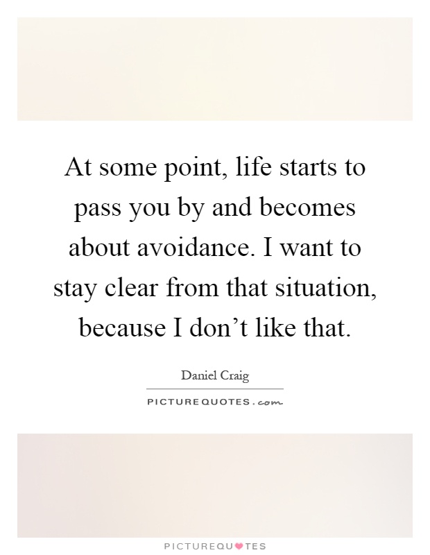 At some point, life starts to pass you by and becomes about avoidance. I want to stay clear from that situation, because I don't like that Picture Quote #1