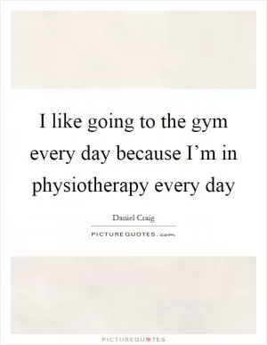 I like going to the gym every day because I’m in physiotherapy every day Picture Quote #1