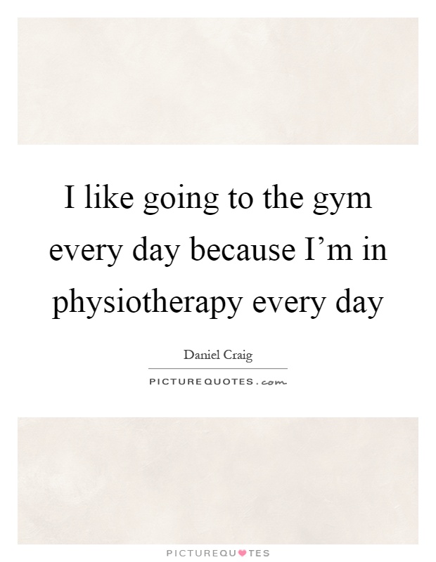 I like going to the gym every day because I'm in physiotherapy every day Picture Quote #1