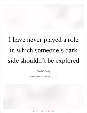 I have never played a role in which someone’s dark side shouldn’t be explored Picture Quote #1