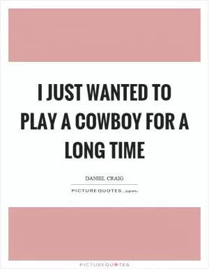 I just wanted to play a cowboy for a long time Picture Quote #1