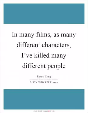 In many films, as many different characters, I’ve killed many different people Picture Quote #1