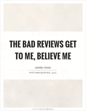 The bad reviews get to me, believe me Picture Quote #1
