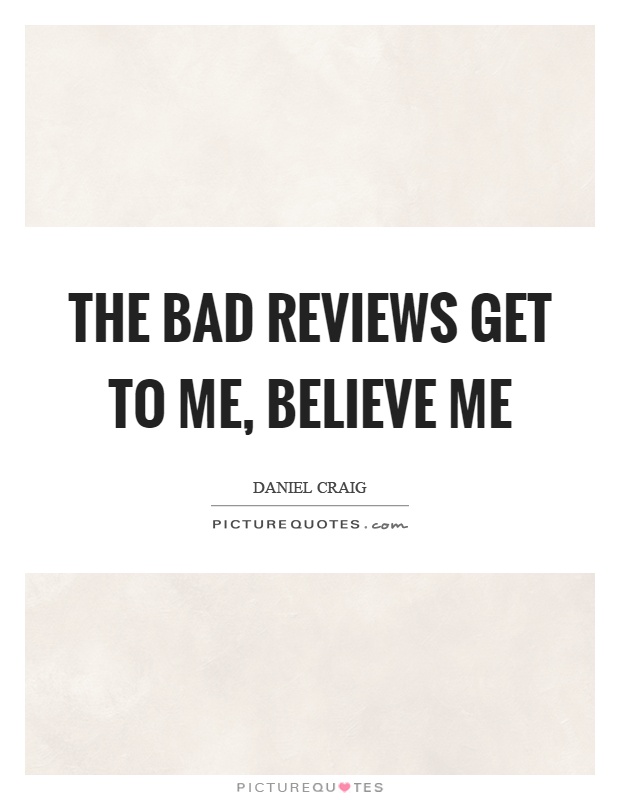 The bad reviews get to me, believe me Picture Quote #1