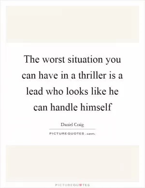 The worst situation you can have in a thriller is a lead who looks like he can handle himself Picture Quote #1