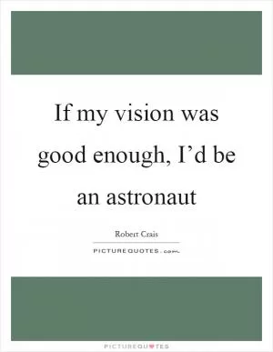 If my vision was good enough, I’d be an astronaut Picture Quote #1