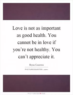 Love is not as important as good health. You cannot be in love if you’re not healthy. You can’t appreciate it Picture Quote #1
